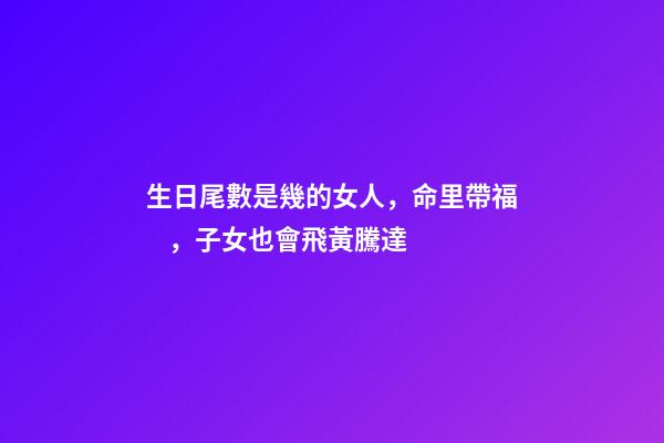 生日尾數是幾的女人，命里帶福，子女也會飛黃騰達